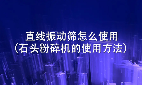 直线振动筛怎么使用（石头粉碎机的使用方法）