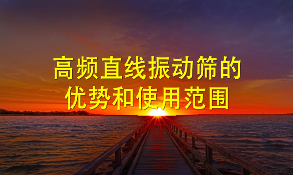高频直线振动筛的优势和使用范围